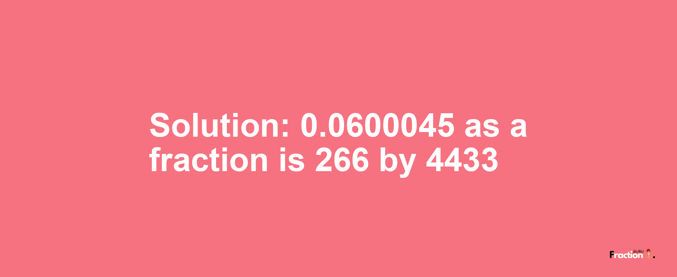 Solution:0.0600045 as a fraction is 266/4433